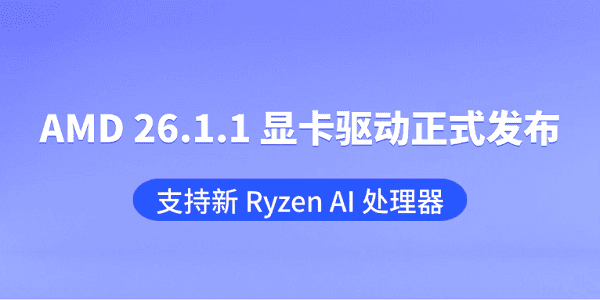 AMD 26.1.1 显卡驱动正式发布：支持新 Ryzen AI 处理器