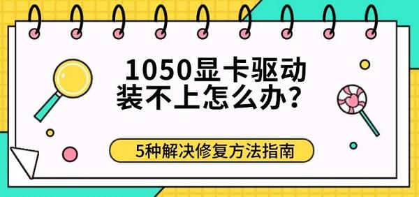 1050显卡驱动装不上怎么办?5种解决修复方法指南 1050显卡驱动装不上怎么办?5种解决修复方法指南