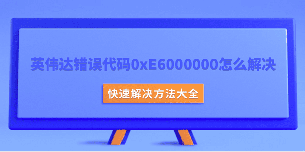 英伟达错误代码0xE6000000怎么解决？快速解决方法大全