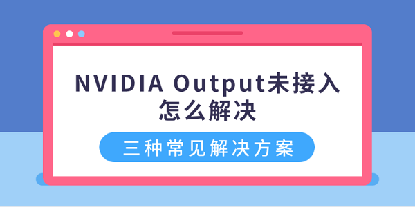 NVIDIA Output未接入怎么解决？三种常见解决方案