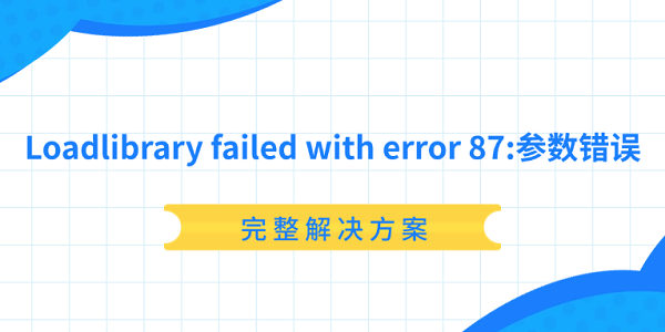 Loadlibrary failed with error 87:参数错误怎么解决？完整解决方案