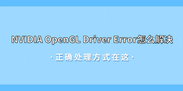 NVIDIA OpenGL Driver Error怎么解决？正确处理方式在这