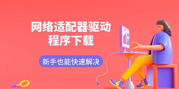 网络适配器驱动程序下载 新手也能快速解决