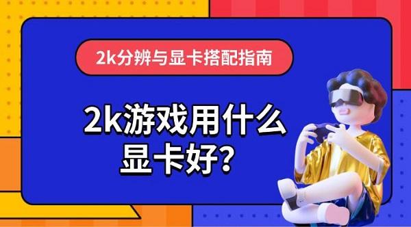 2k游戏用什么显卡好？2k分辨与显卡搭配指南