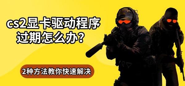 cs2显卡驱动程序过期怎么办？2种方法教你快速解决