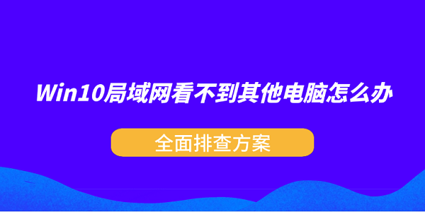 Win10局域网看不到其他电脑怎么办？全面排查方案