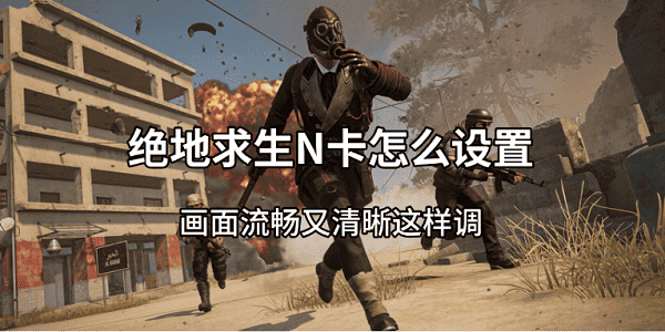 绝地求生N卡怎么设置？画面流畅又清晰这样调