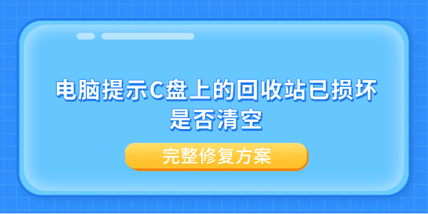 电脑提示C盘上的回收站已损坏是否清空？完整修复方案