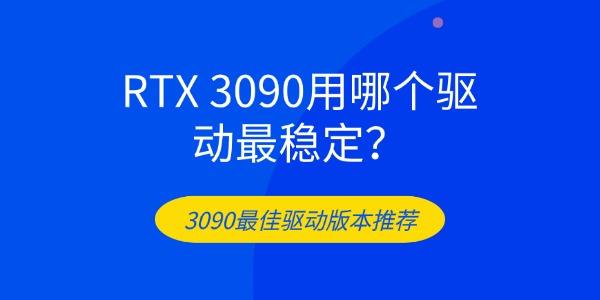 RTX 3090用哪个驱动最稳定 3090最佳驱动版本推荐