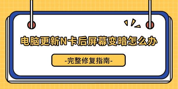 电脑更新N卡后屏幕变暗怎么办？完整修复指南