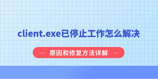 client.exe已停止工作怎么解决？原因和修复方法详解