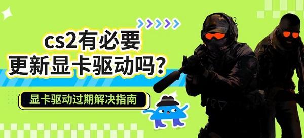 cs2有必要更新显卡驱动吗？显卡驱动过期解决指南