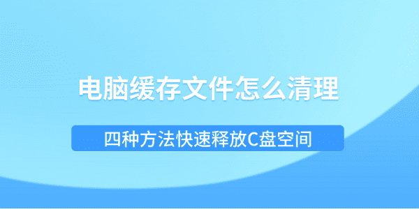 电脑缓存文件怎么清理？四种方法快速释放C盘空间