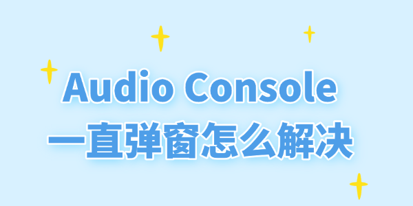 Audio Console一直弹窗怎么解决 Audio Console一直弹窗怎么解决