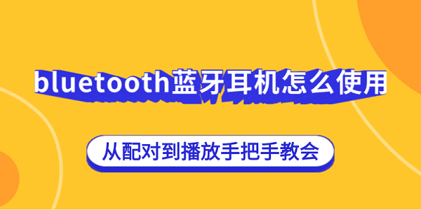 bluetooth蓝牙耳机怎么使用？从配对到播放手把手教会