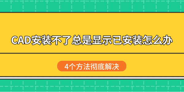 CAD安装不了总是显示已安装怎么办?4个方法彻底解决 CAD安装不了总是显示已安装怎么办?4个方法彻底解决