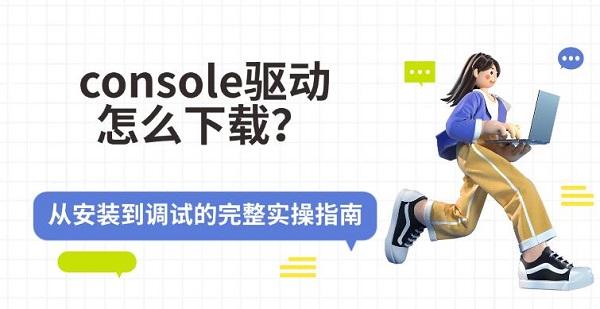 console驱动怎么下载？从安装到调试的完整实操指南