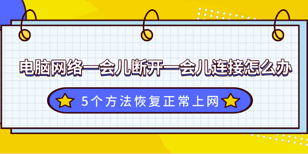 电脑网络一会儿断开一会儿连接怎么办？5个方法恢复正常上网