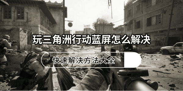玩三角洲行动蓝屏怎么解决？快速解决方法大全