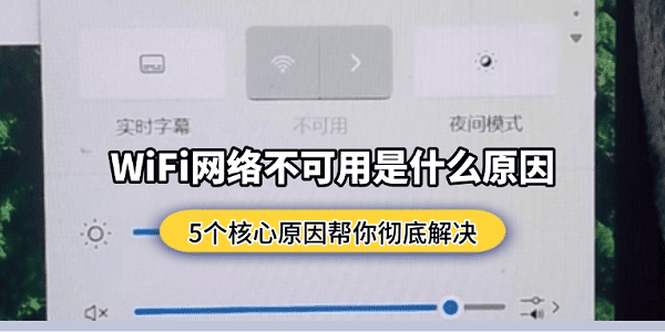 WiFi网络不可用是什么原因？5个核心原因帮你彻底解决
