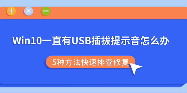 Win10一直有USB插拔提示音怎么办？5种方法快速排查修复