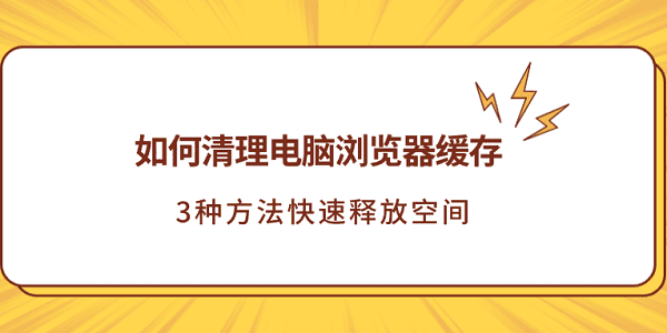 如何清理电脑浏览器缓存？3种方法快速释放空间