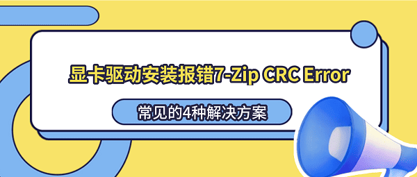 显卡驱动安装报错7-Zip CRC Error怎么解决?常见的4种解决方案 显卡驱动安装报错7-Zip CRC Error怎么解决?常见的4种解决方案