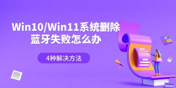 Win10/Win11系统删除蓝牙失败怎么办 4种解决方法 Win10/Win11系统删除蓝牙失败怎么办 4种解决方法