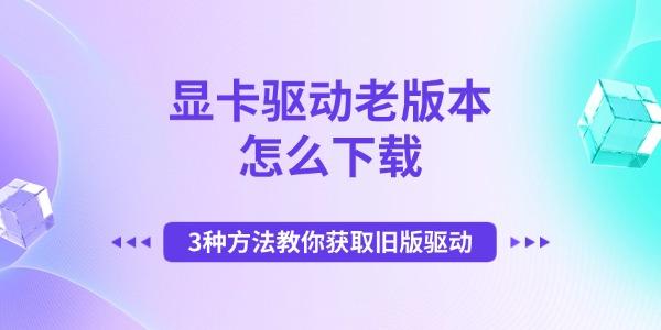 显卡驱动老版本怎么下载 3种方法教你获取旧版驱动 显卡驱动老版本怎么下载 3种方法教你获取旧版驱动