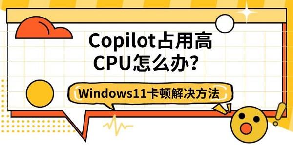 Copilot占用高CPU怎么办?Windows11卡顿解决方法 Copilot占用高CPU怎么办?Windows11卡顿解决方法