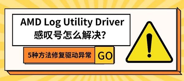 AMD Log Utility Driver感叹号怎么解决？5种方法修复驱动异常