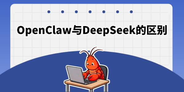 OpenClaw与DeepSeek有什么区别 OpenClaw与DeepSeek有什么区别