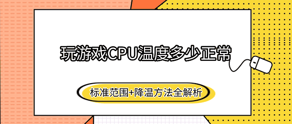 玩游戏CPU温度多少正常？标准范围+降温方法全解析