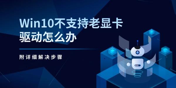 Win10不支持老显卡驱动怎么办 附详细解决步骤 Win10不支持老显卡驱动怎么办 附详细解决步骤