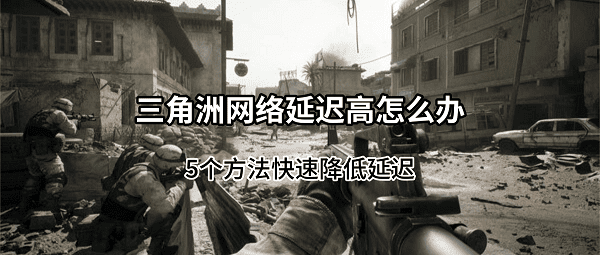 三角洲网络延迟高怎么办?5个方法快速降低延迟 三角洲网络延迟高怎么办?5个方法快速降低延迟