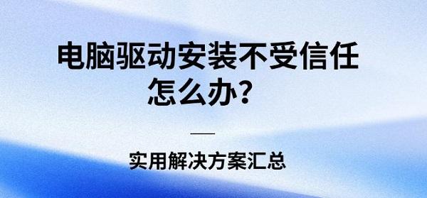 电脑驱动安装不受信任怎么办?实用解决方案汇总 电脑驱动安装不受信任怎么办?实用解决方案汇总