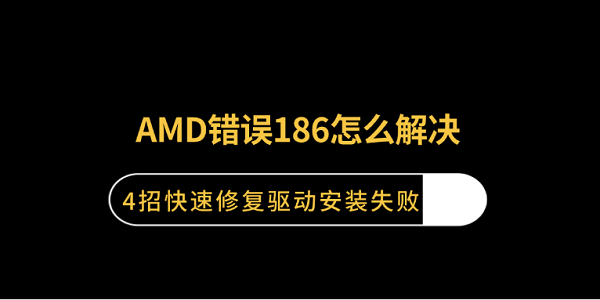 AMD错误186怎么解决?4招快速修复驱动安装失败 AMD错误186怎么解决?4招快速修复驱动安装失败