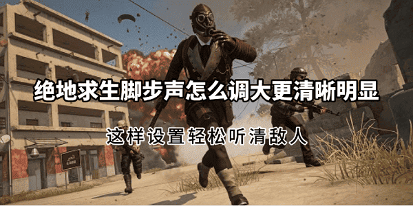 绝地求生脚步声怎么调大更清晰明显？这样设置轻松听清敌人