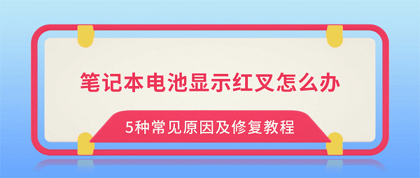 笔记本电池显示红叉怎么办？5种常见原因及修复教程