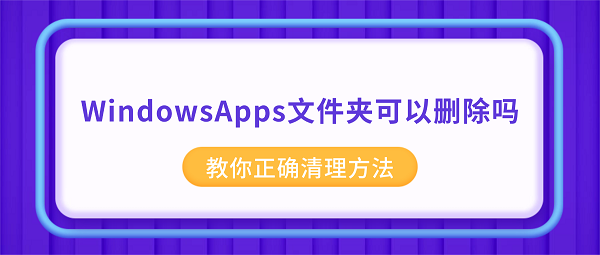 WindowsApps文件夹可以删除吗？教你正确清理方法