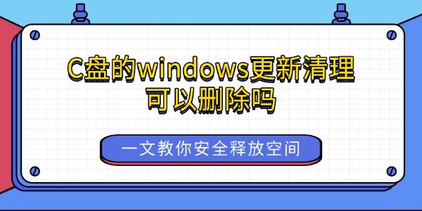 C盘的windows更新清理可以删除吗 一文教你安全释放空间