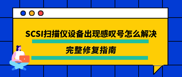 SCSI扫描仪设备出现感叹号怎么解决?完整修复指南 SCSI扫描仪设备出现感叹号怎么解决?完整修复指南
