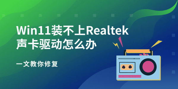 Win11装不上Realtek声卡驱动怎么办 一文教你修复 Win11装不上Realtek声卡驱动怎么办 一文教你修复