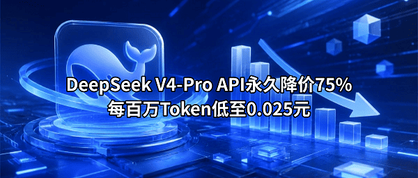 DeepSeek V4-Pro API永久降价75%！每百万Token低至0.025元