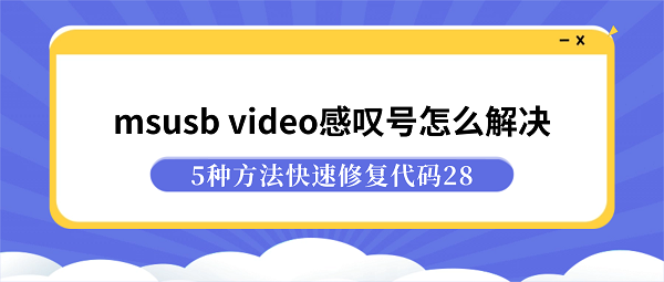 msusb video感叹号怎么解决?5种方法快速修复代码28 msusb video感叹号怎么解决?5种方法快速修复代码28