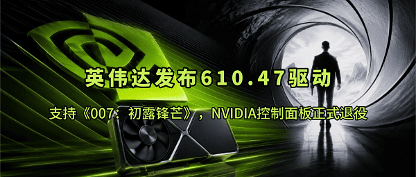 英伟达发布610.47驱动:支持《007:初露锋芒》,NVIDIA控制面板正式退役 英伟达发布610.47驱动:支持《007:初露锋芒》,NVIDIA控制面板正式退役