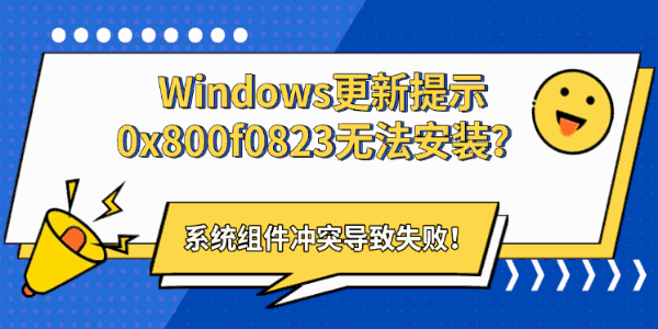 Windows更新提示0x800f0823无法安装？系统组件冲突导致失败！