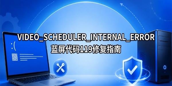 VIDEO_SCHEDULER_INTERNAL_ERROR蓝屏代码119修复指南 VIDEO_SCHEDULER_INTERNAL_ERROR蓝屏代码119修复指南