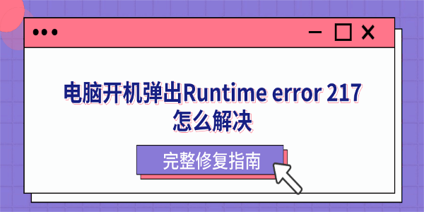 电脑开机弹出Runtime error 217怎么解决？完整修复指南