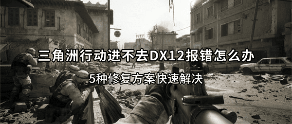 三角洲行动进不去DX12报错怎么办？5种修复方案快速解决